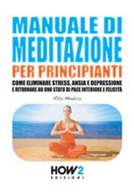 Manuale di meditazione per principianti. Come eliminare stress, ansia e depressione e ritornare ad uno stato di pace interiore e felicità