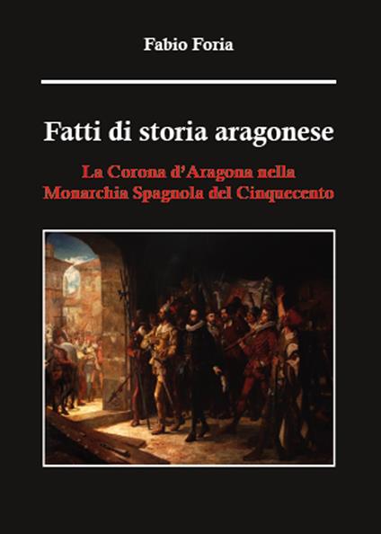 Fatti di storia aragonese. La corona d'Aragona nella monarchia spagnola del Cinquecento - Fabio Foria - copertina