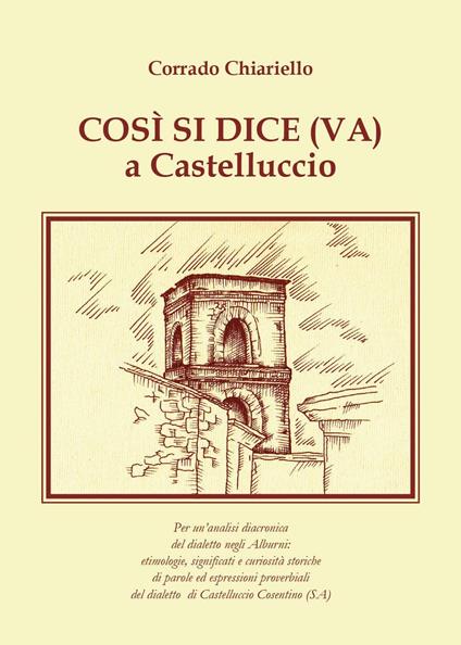 Così si dice(va) a Castelluccio. Per un'analisi diacronica del dialetto negli Alburni: etimologie, significati e curiosità storiche di parole ed espressioni proverbiali del dialetto di Castelluccio Cosentino (SA) - Corrado Chiariello - copertina