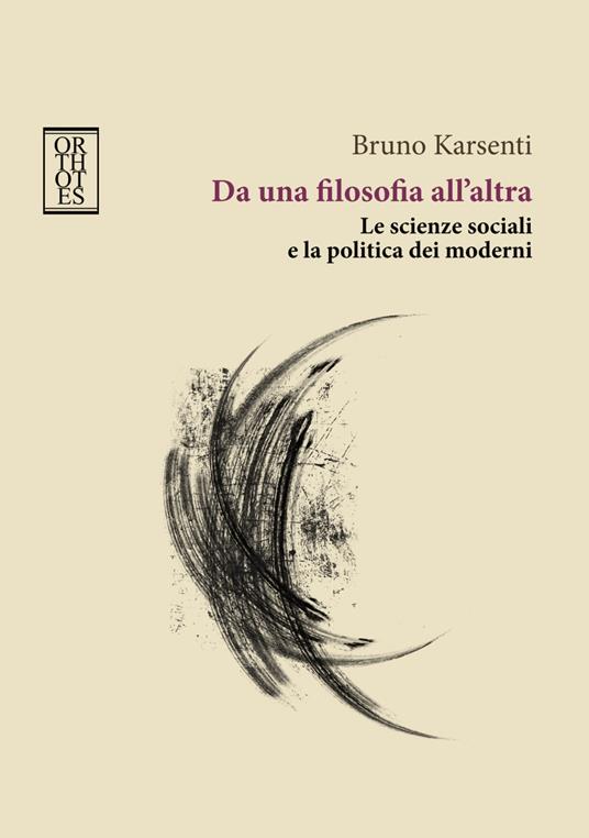 Da una filosofia all'altra. Le scienze sociali e la politica dei moderni - Bruno Karsenti - copertina