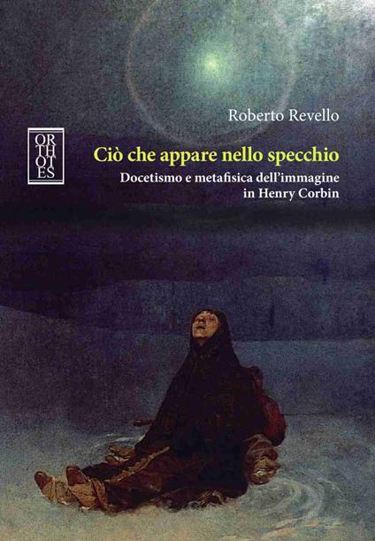 Ciò che appare nello specchio. Docetismo e metafisica dell'immagine in Henry Corbin - Roberto Revello - copertina