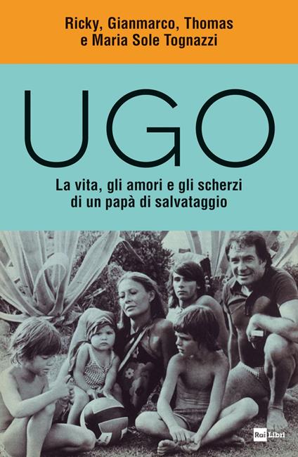 Ugo. La vita, gli amori e gli scherzi di un papà di salvataggio - Gianmarco Tognazzi,Maria Sole Tognazzi,Ricky Tognazzi,Thomas Tognazzi - ebook