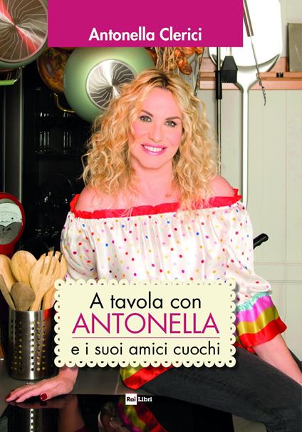 A tavola con Antonella e i suoi amici cuochi - Antonella Clerici - ebook