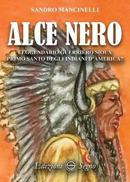 Alce Nero. Leggendario guerriero Sioux primo santo degli indiani d'America? - Sandro Mancinelli - copertina