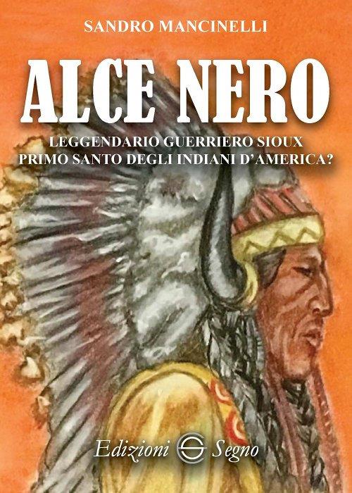 Alce Nero. Leggendario guerriero Sioux primo santo degli indiani d'America? - Sandro Mancinelli - copertina