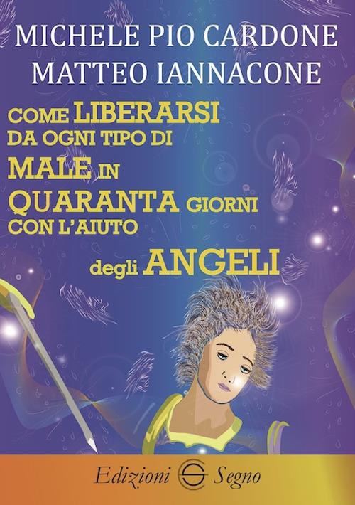 Come liberarsi da ogni tipo di male in quaranta giorni con l'aiuto degli angeli - Michele Pio Cardone,Matteo Iannacone - copertina