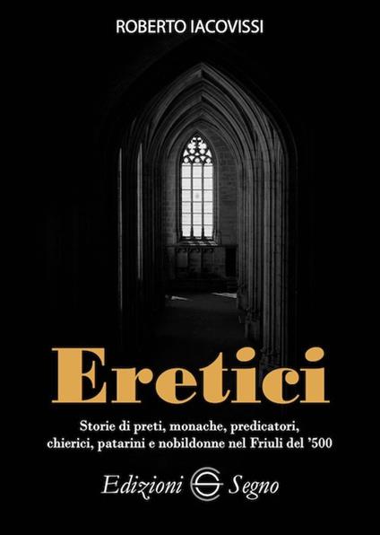 Eretici. Storie di preti, monache, predicatori, chierici, patarini e nobildonne nel Friuli del '500 - Roberto Iacovissi - copertina