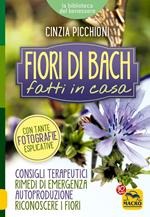 Fiori di Bach fatti in casa. Consigli terapeutici, rimedi di emergenza, autoproduzione, riconoscere i fiori