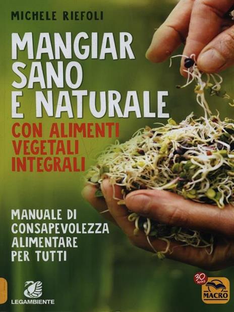 Mangiar sano e naturale con alimenti vegetali e integrali. Manuale di consapevolezza alimentare per tutti - Michele Riefoli - copertina