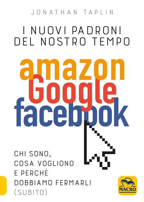 I nuovi sovrani del nostro tempo. Amazon, Google, Facebook. Cosa vogliono? Vanno fermati? - Jonathan Taplin - 2