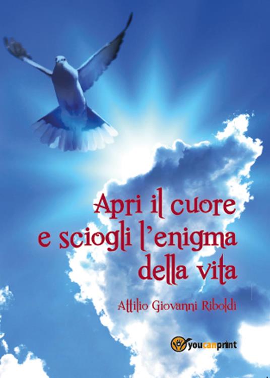 Apri il cuore e sciogli l'enigma della vita - Attilio Giovanni Riboldi - copertina