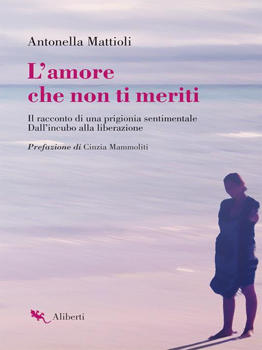 L' amore che non ti meriti. Il racconto di una prigionia sentimentale. Dall'incubo alla liberazione - Antonella Mattioli - ebook