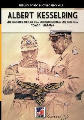 Kesselring: una biografia militare dell'Oberbefehlshaber Süd, 1885-1960. Vol. 1: 1885-1944. - Pierluigi Romeo Di Colloredo - copertina