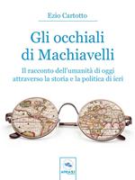 Gli occhiali di Machiavelli. Il racconto dell'umanità di oggi attraverso la storia e la politica di ieri