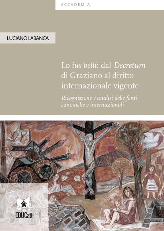 Lo ius belli: dal Decretum di Graziano al diritto internazionale vigente. Ricognizione e analisi delle fonti canoniche e internazionali - Luciano Labanca - copertina