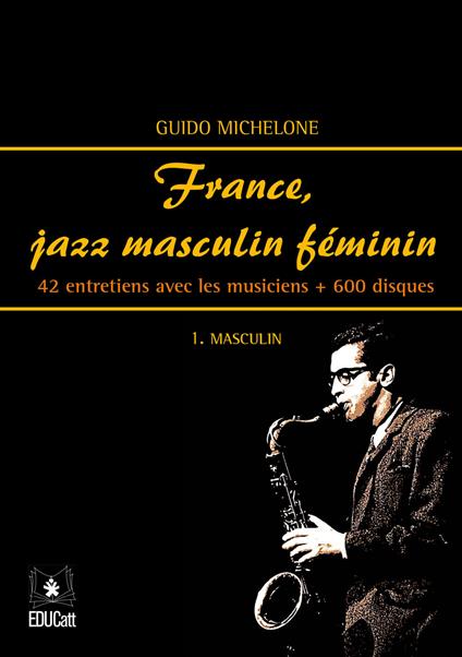 France, jazz masculin féminin. Vol. 1: Masculin. 42 entretiens avec les musiciens + 600 disques. - Guido Michelone - copertina