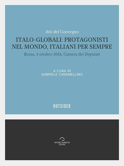 Italo-globali: protagonisti nel mondo italiani per sempre. Atti del Convegno (Roma, 4 ottobre 2016, Camera dei deputati) - Gabriele Caramellino - ebook