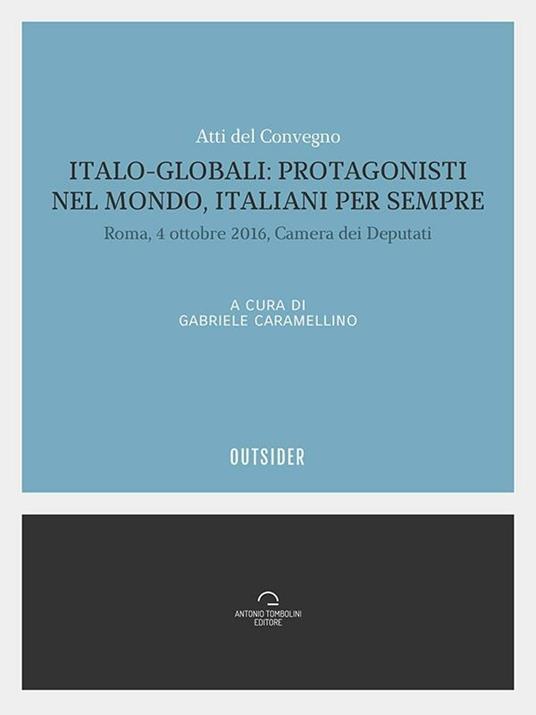 Italo-globali: protagonisti nel mondo italiani per sempre. Atti del Convegno (Roma, 4 ottobre 2016, Camera dei deputati) - Gabriele Caramellino - ebook