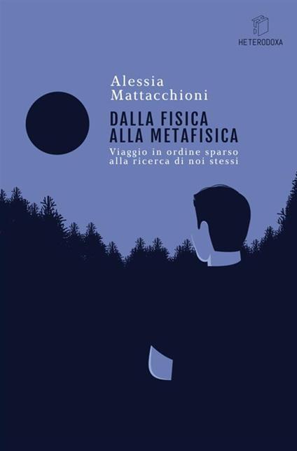 Dalla fisica alla metafisica. Viaggio in ordine sparso alla ricerca di noi stessi - Alessia Mattacchioni - copertina