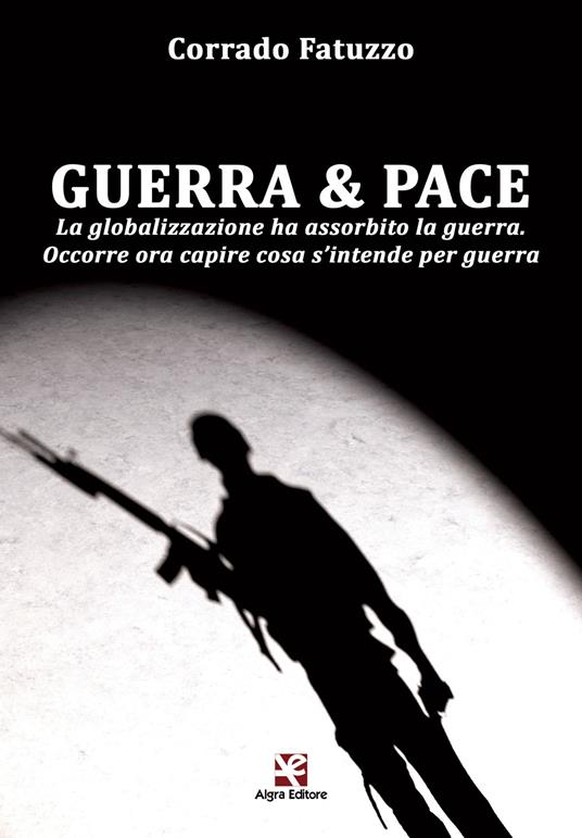 Guerra & pace. La globalizzazione ha assorbito la guerra. Occorre ora capire cosa s'intende per guerra - Corrado Fatuzzo - copertina