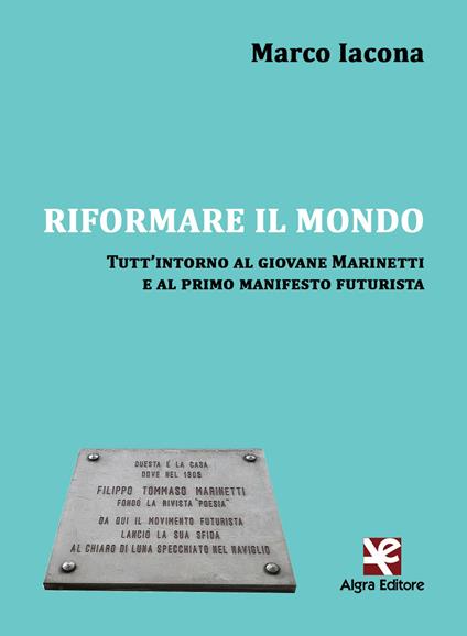 Riformare il mondo. Tutt'intorno al giovane Marinetti e al primo manifesto futurista - Marco Iacona - copertina