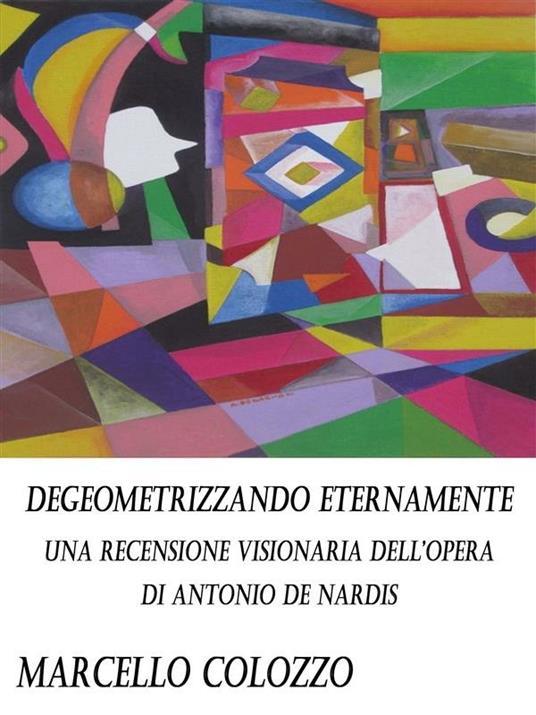 Degeometrizzando eternamente. Una recensione visionaria dell'opera di Antonio De Nardis - Marcello Colozzo - ebook