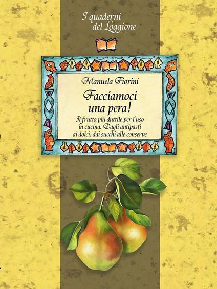 Facciamoci una pera! Il frutto più duttile per l'uso in cucina. Dagli antipasti ai dolci, dai succhi alle conserve - Manuela Fiorini - copertina