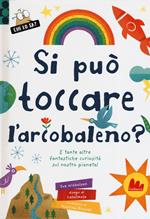 Si può toccare l'arcobaleno? E tante altre fantastiche curiosità sul nostro pianeta! Ediz. a colori