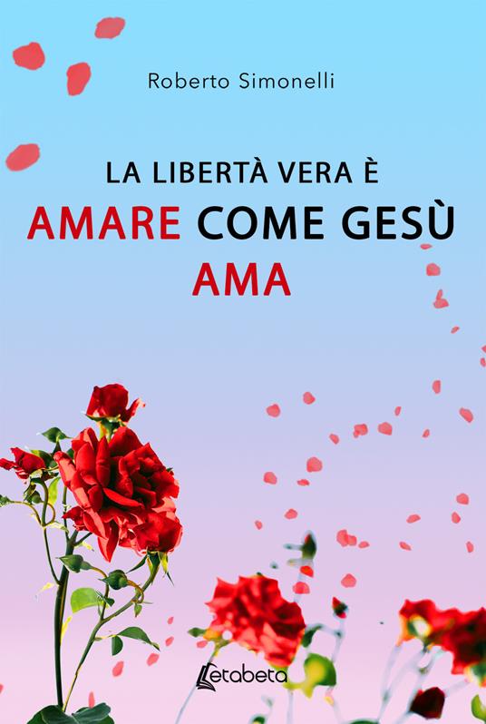 La libertà vera è amare come Gesù ama - Roberto Simonelli - copertina