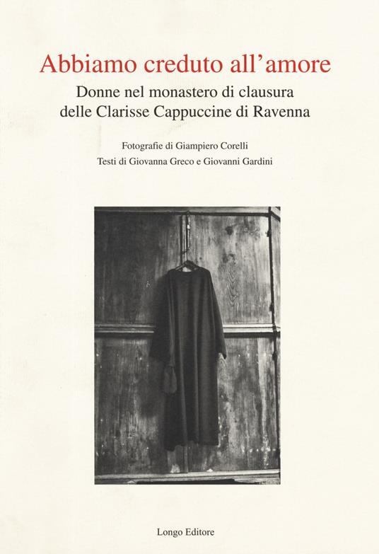 Abbiamo creduto all'amore. Donne nel monastero di clausura delle Clarisse Cappuccine di Ravenna. Ediz. illustrata - Giampiero Corelli,Giovanna Greco,Giovanni Gardini - copertina