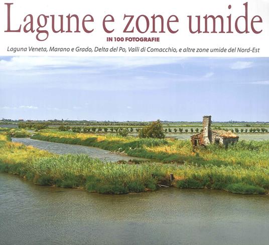 Lagune e zone umide in 100 fotografie. Laguna Veneta, Valli di Caorle, Delta del Po, Valli di Comacchio, e altre zone umide del Nord-Est. Ediz. illustrata - copertina