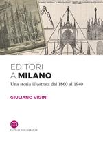 Editori a Milano. Una storia illustrata dal 1860 al 1940