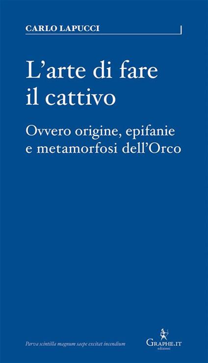 L' arte di fare il cattivo. Ovvero origine, epifanie e metamorfosi dell'Orco - Carlo Lapucci - ebook