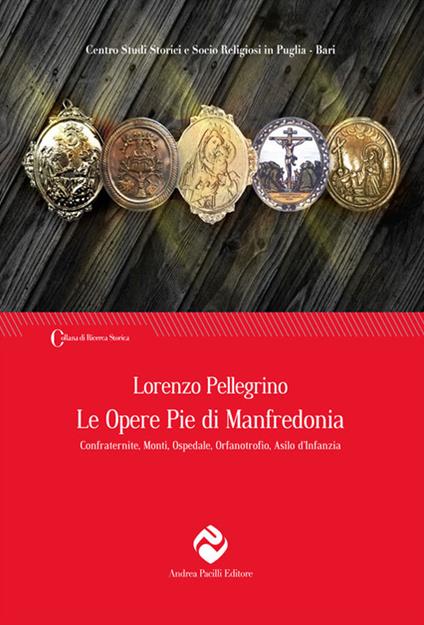 Le opere pie di Manfredonia. Confraternite, monti, ospedale, orfanotrofio, asilo d'infanzia - Lorenzo Pellegrino - copertina