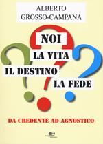 Noi, la vita, il destino, la fede. Da credente ad agnostico