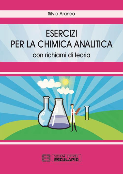 Esercizi per la chimica analitica. Con richiami di teoria - Silvia Araneo -  Libro - Esculapio - | Feltrinelli