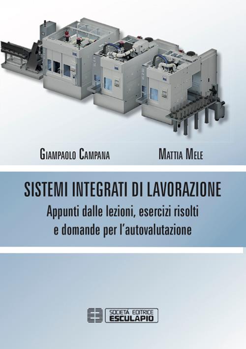 Sistemi integrati di lavorazione. Appunti dalle lezioni, esercizi risolti e domande per l'autovalutazione - Giampaolo Campana,Mattia Mele - copertina