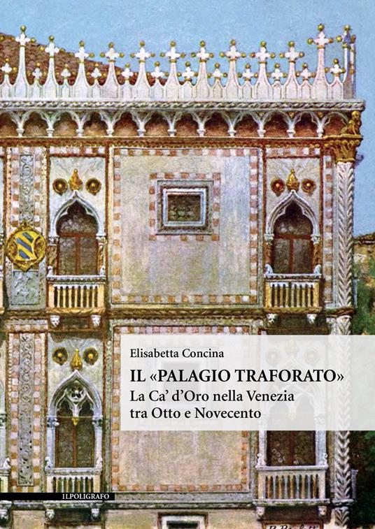 Il «Palagio traforato». La Ca' d'Oro nella Venezia tra Otto e Novecento. Ediz. illustrata - Elisabetta Concina - copertina