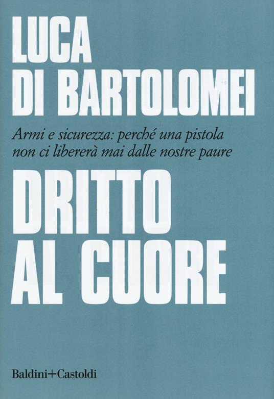 Dritto al cuore. Armi e sicurezza: perché una pistola non ci libererà mai dalle nostre paure - Luca Di Bartolomei - copertina