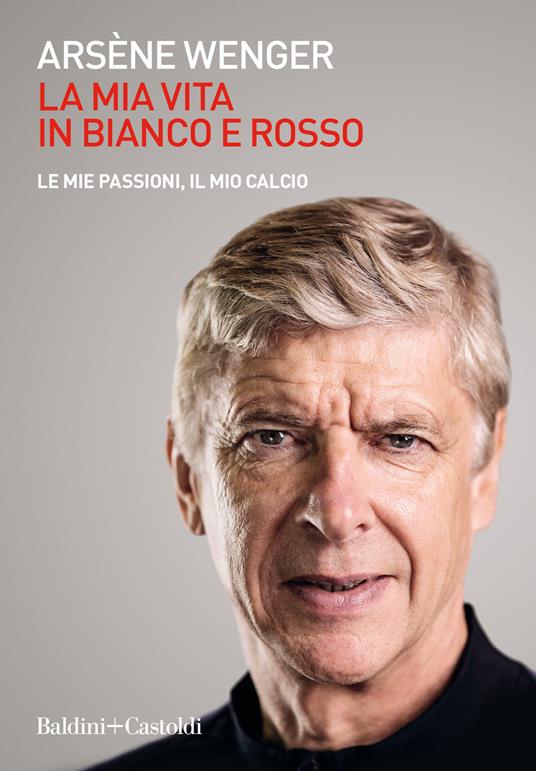 La mia vita in bianco e rosso. Le mie passioni, il mio calcio - Arsène Wenger - copertina