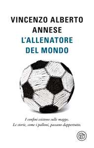 Libro L'allenatore del mondo. I confini esistono sulle mappe. Le storie, come i palloni, passano dappertutto Vincenzo Alberto Annese