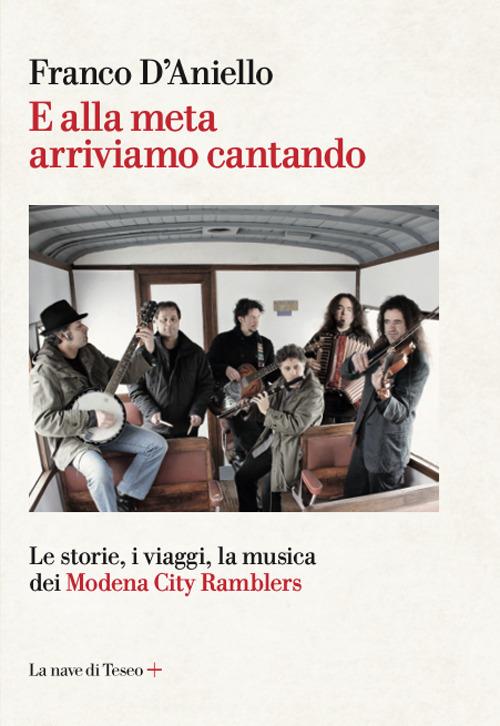 E alla meta arriviamo cantando. Le storie, i viaggi, la musica dei Modena City Ramblers - Franco D'Aniello - copertina