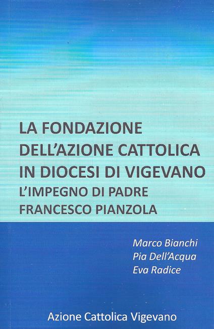 La fondazione dell'azione cattolica in diocesi di Vigevano. L'impegno di padre Francesco Pianzola - Marco Bianchi,Pia Rosa Dell'Acqua,Eva Radice - copertina