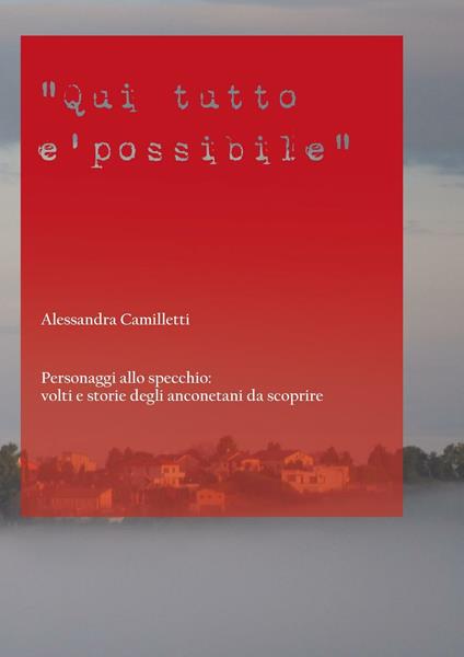 Qui tutto è possibile. Personaggi allo specchio: volti e storie degli anconetani da scoprire - Alessandra Camilletti - copertina