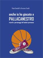 Anche io ho giocato a pallacanestro. Ricordi e personaggi del basket parmense