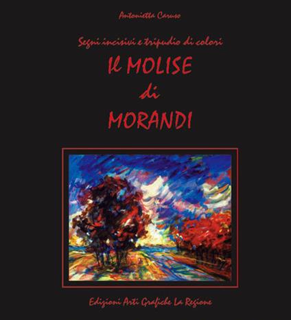 Il Molise di Morandi. Segni incisivi e tripudio di colori - Antonietta A. Caruso - copertina