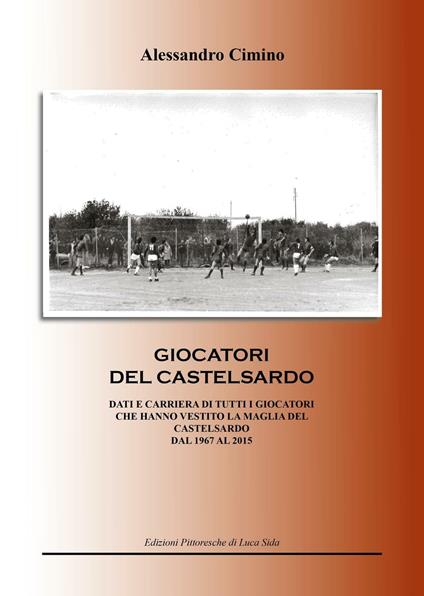 Calciatori del Castelsardo. Dati e carriera di tutti i giocatori che hanno vestito la maglia del Castelsardo dal 1967 al 2015 - Alessandro Cimino - copertina