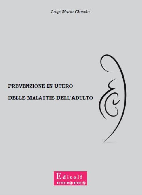 Prevenzione in utero delle malattie dell'adulto. La vera vittoria della medicina non è guarire la malattia, ma impedirne l'insorgenza - Luigi M. Chiechi - copertina