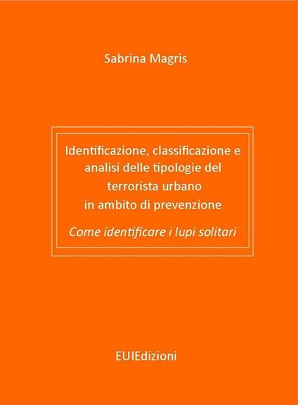 Identificazione, classificazione e analisi delle tipologie del terrorista urbano in ambito di prevenzione. Come identificare i lupi solitari. Ediz. bilingue - Sabrina Magris - copertina