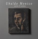 Ubaldo Monico. Verso il colore. Catalogo della mostra (Malvaglia, 14 ottobre 2018-17 febbraio 2019). Ediz. illustrata